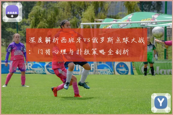深度解析西班牙vs俄罗斯点球大战：门将心理与扑救策略全剖析