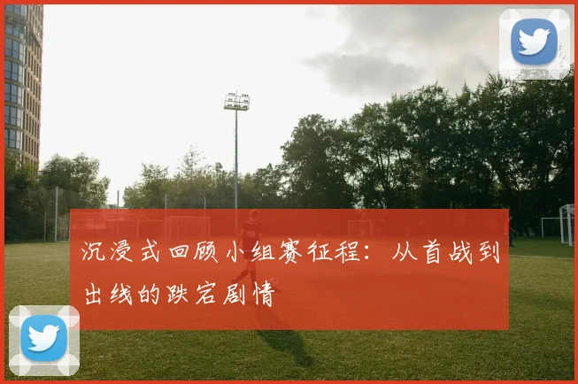 沉浸式回顾小组赛征程：从首战到出线的跌宕剧情