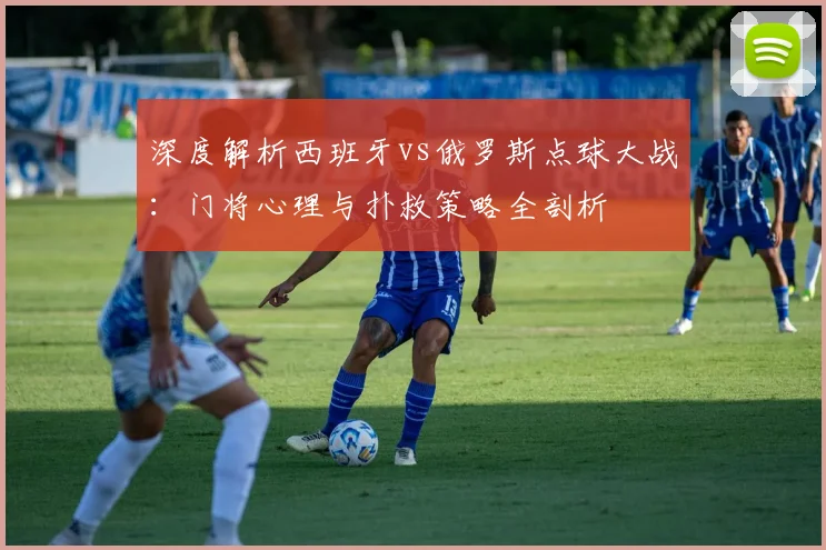 深度解析西班牙vs俄罗斯点球大战:门将心理与扑救策略全剖析