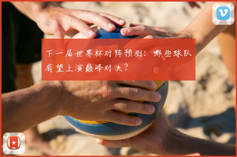 下一届世界杯对阵预测：哪些球队有望上演巅峰对决？