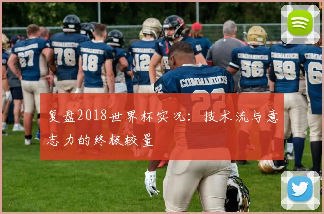 复盘2018世界杯实况：技术流与意志力的终极较量