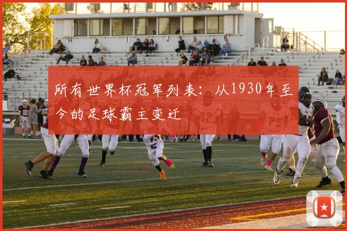 所有世界杯冠军列表：从1930年至今的足球霸主变迁