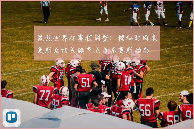聚焦世界杯赛程调整：揭秘时间表更新后的关键节点与竞赛新动态