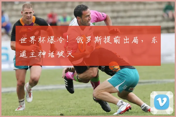 世界杯爆冷！俄罗斯提前出局，东道主神话破灭