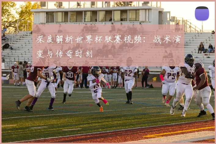 深度解析世界杯联赛视频：战术演变与传奇时刻