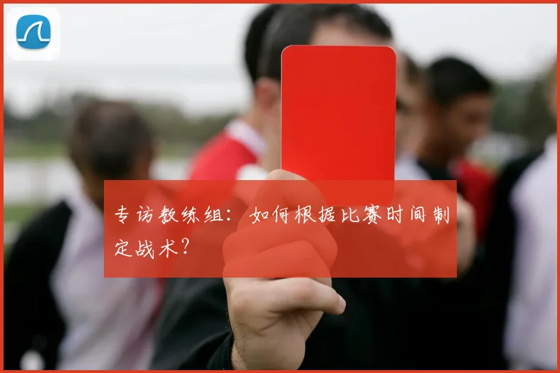 专访教练组：如何根据比赛时间制定战术？
