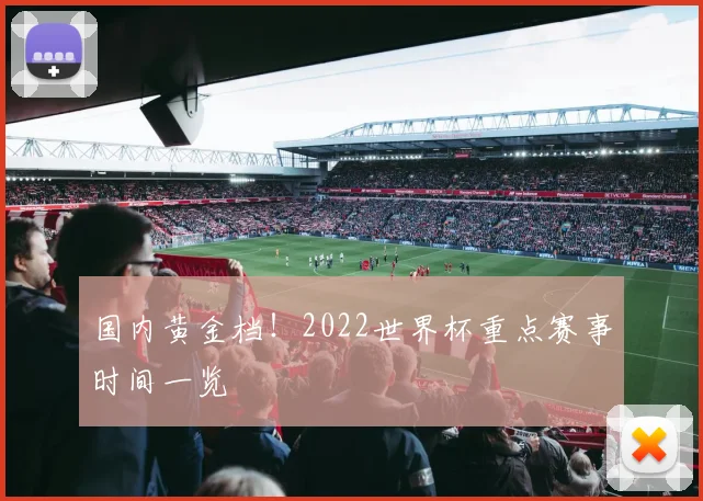 国内黄金档！2022世界杯重点赛事时间一览