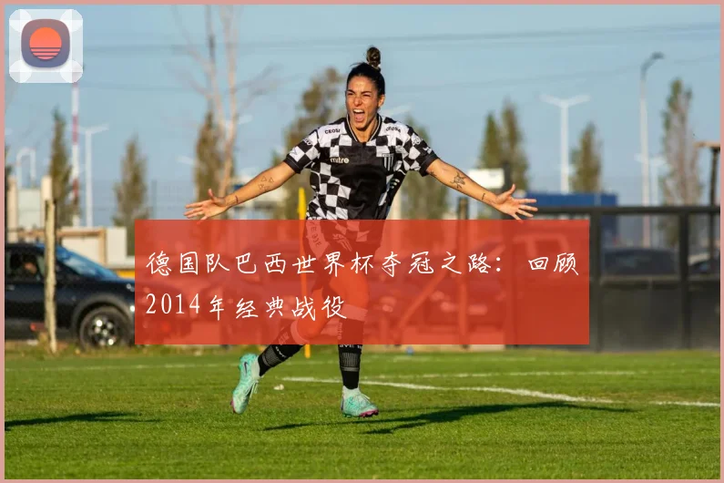 德国队巴西世界杯夺冠之路：回顾2014年经典战役