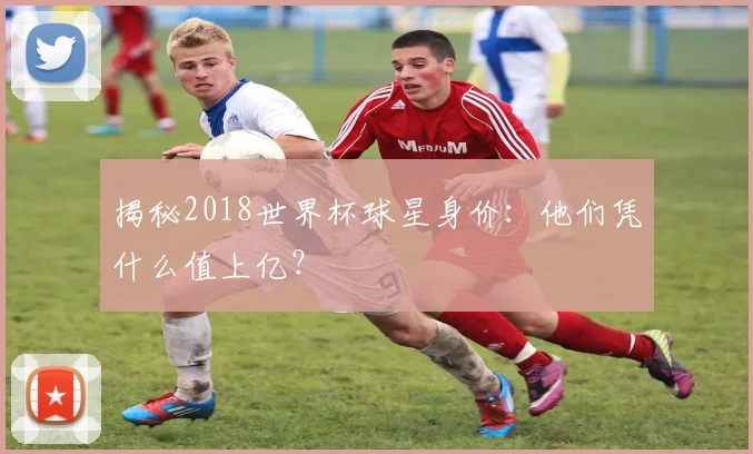 揭秘2018世界杯球星身价：他们凭什么值上亿？