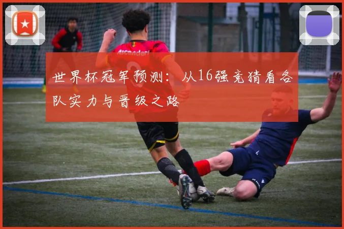 世界杯冠军预测：从16强竞猜看各队实力与晋级之路